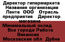 Директор гипермаркета › Название организации ­ Лента, ООО › Отрасль предприятия ­ Директор магазина › Минимальный оклад ­ 1 - Все города Работа » Вакансии   . Московская обл.,Дубна г.